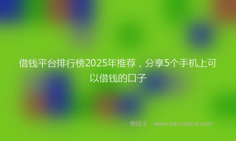 借钱平台排行榜2025年推荐，分享5个手机上可以借钱的口子