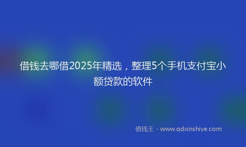 借钱去哪借2025年精选，整理5个手机支付宝小额贷款的软件
