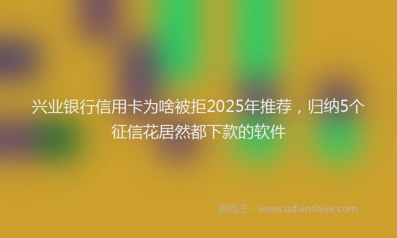 兴业银行信用卡为啥被拒2025年推荐，归纳5个征信花居然都下款的软件