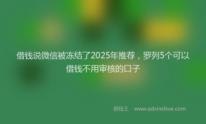 借钱说微信被冻结了2025年推荐，罗列5个可以借钱不用审核的口子