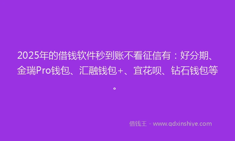 2025年的借钱软件秒到账不看征信有：好分期、金瑞Pro钱包、汇融钱包+、宜花呗、钻石钱包等。