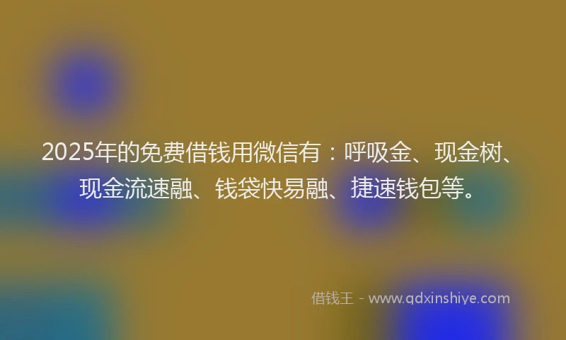 2025年的免费借钱用微信有：呼吸金、现金树、现金流速融、钱袋快易融、捷速钱包等。