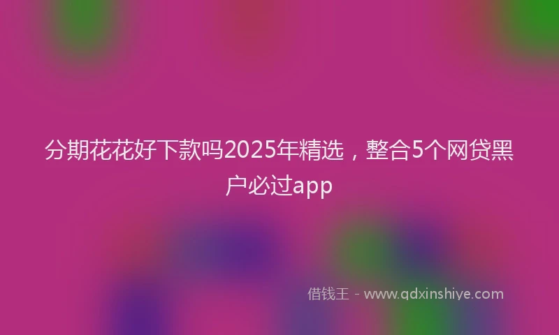 分期花花好下款吗2025年精选，整合5个网贷黑户必过app