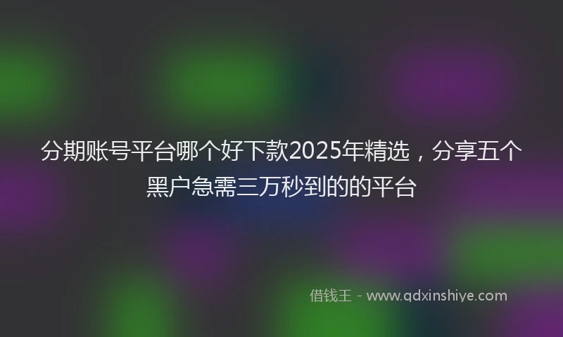 分期账号平台哪个好下款2025年精选，分享五个黑户急需三万秒到的的平台