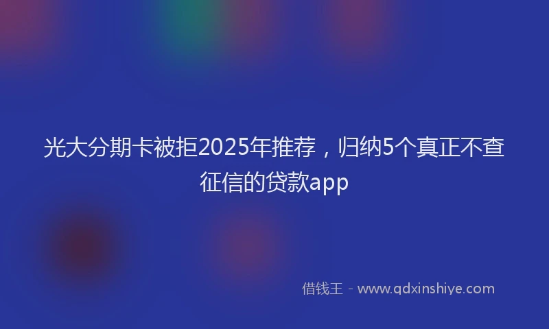 光大分期卡被拒2025年推荐，归纳5个真正不查征信的贷款app