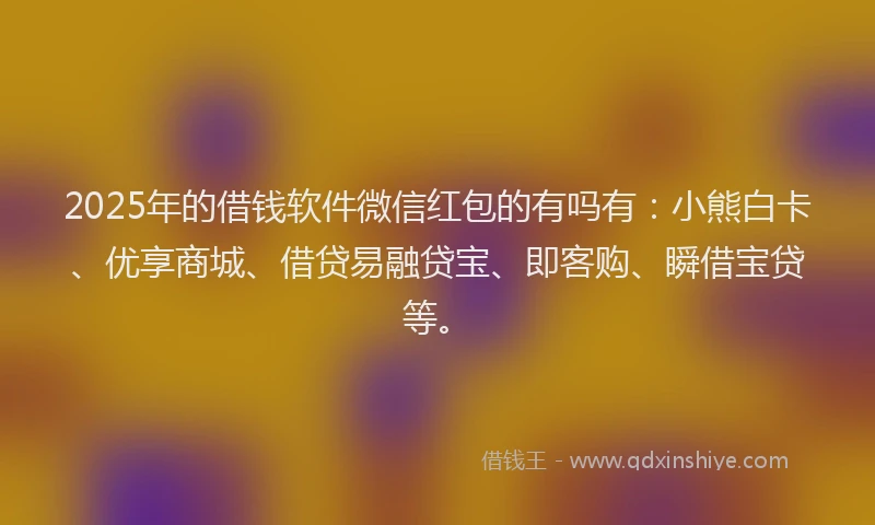 2025年的借钱软件微信红包的有吗有：小熊白卡、优享商城、借贷易融贷宝、即客购、瞬借宝贷等。