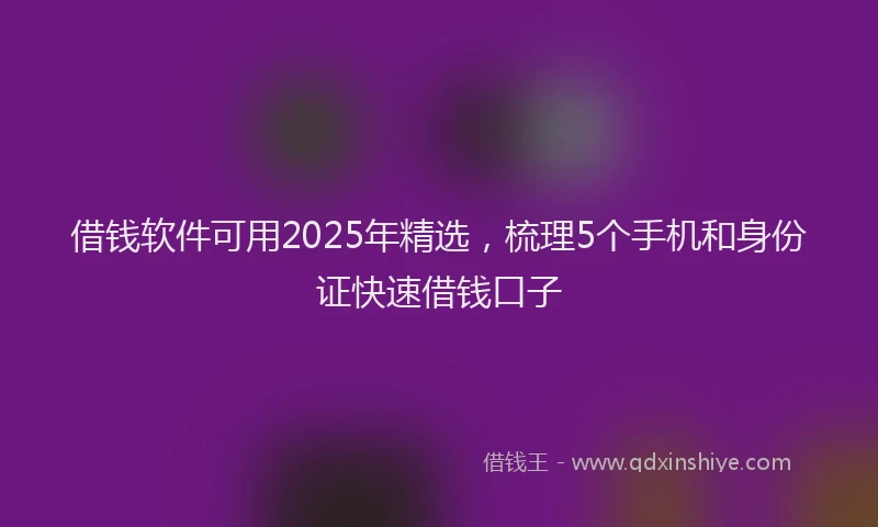 借钱软件可用2025年精选，梳理5个手机和身份证快速借钱口子