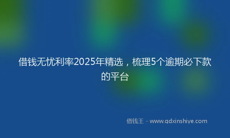 借钱无忧利率2025年精选，梳理5个逾期必下款的平台