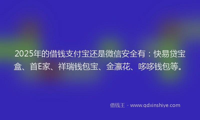 2025年的借钱支付宝还是微信安全有：快易贷宝盒、首E家、祥瑞钱包宝、金瀛花、哆哆钱包等。