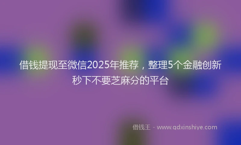 借钱提现至微信2025年推荐，整理5个金融创新秒下不要芝麻分的平台