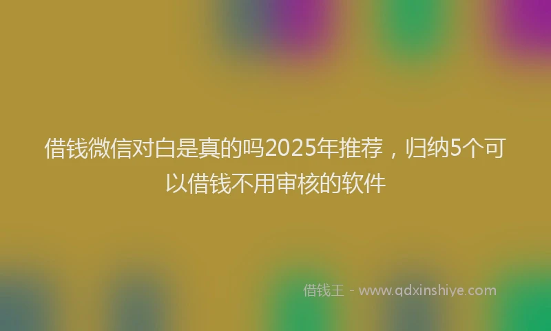借钱微信对白是真的吗2025年推荐，归纳5个可以借钱不用审核的软件