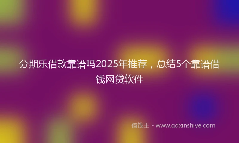 分期乐借款靠谱吗2025年推荐，总结5个靠谱借钱网贷软件
