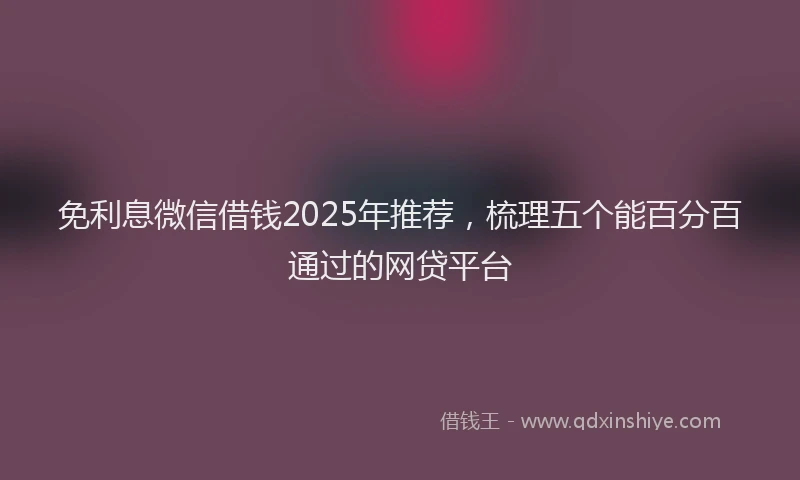 免利息微信借钱2025年推荐，梳理五个能百分百通过的网贷平台