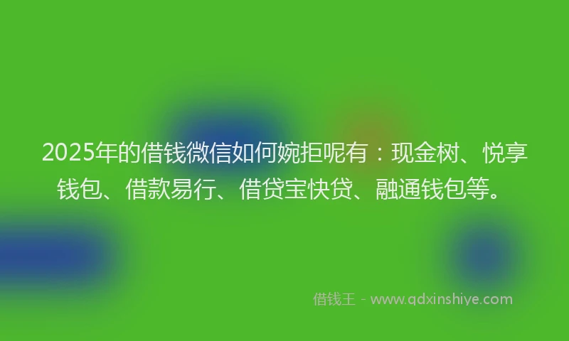 2025年的借钱微信如何婉拒呢有：现金树、悦享钱包、借款易行、借贷宝快贷、融通钱包等。