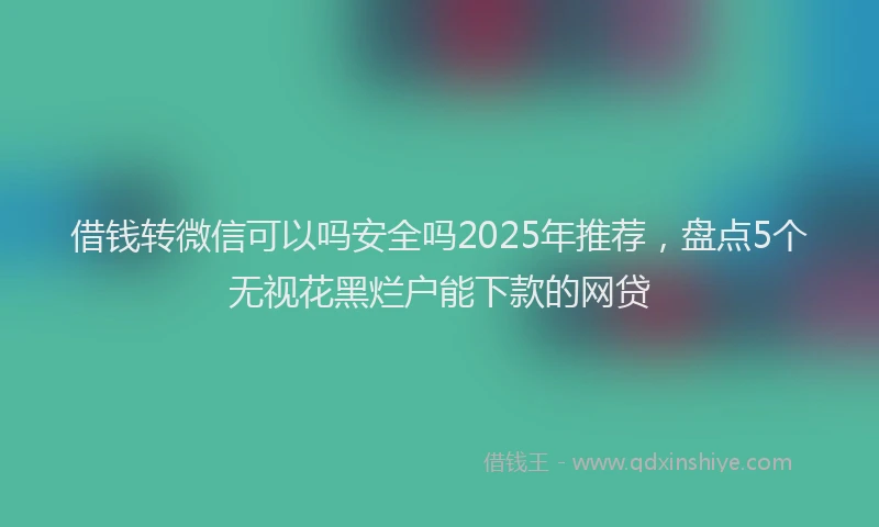 借钱转微信可以吗安全吗2025年推荐，盘点5个无视花黑烂户能下款的网贷