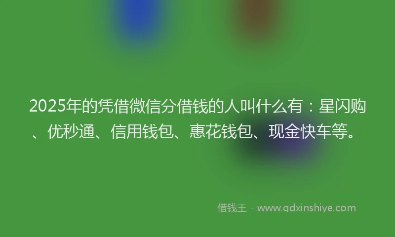 2025年的凭借微信分借钱的人叫什么有：星闪购、优秒通、信用钱包、惠花钱包、现金快车等。