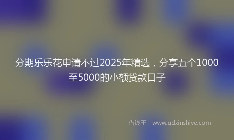 分期乐乐花申请不过2025年精选，分享五个1000至5000的小额贷款口子