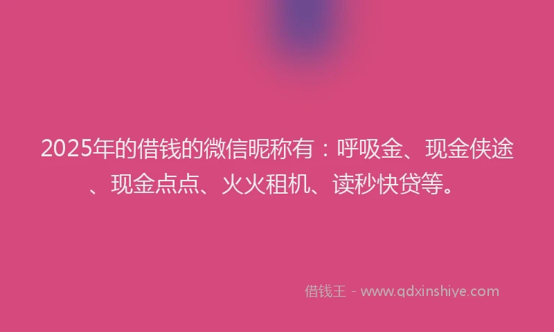 2025年的借钱的微信昵称有：呼吸金、现金侠途、现金点点、火火租机、读秒快贷等。