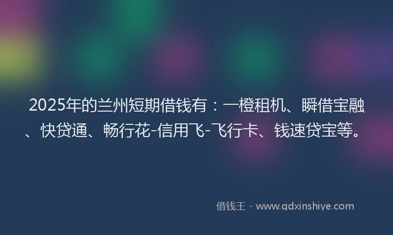2025年的兰州短期借钱有：一橙租机、瞬借宝融、快贷通、畅行花-信用飞-飞行卡、钱速贷宝等。