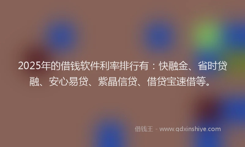 2025年的借钱软件利率排行有：快融金、省时贷融、安心易贷、紫晶信贷、借贷宝速借等。