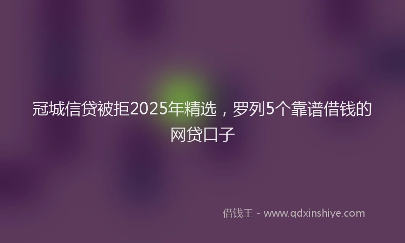 冠城信贷被拒2025年精选，罗列5个靠谱借钱的网贷口子