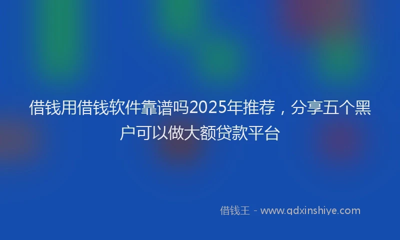 借钱用借钱软件靠谱吗2025年推荐，分享五个黑户可以做大额贷款平台