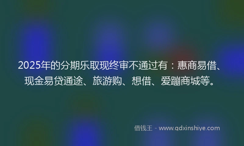 2025年的分期乐取现终审不通过有：惠商易借、现金易贷通途、旅游购、想借、爱蹦商城等。