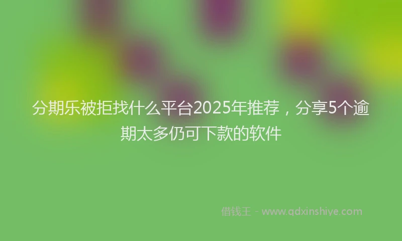 分期乐被拒找什么平台2025年推荐，分享5个逾期太多仍可下款的软件
