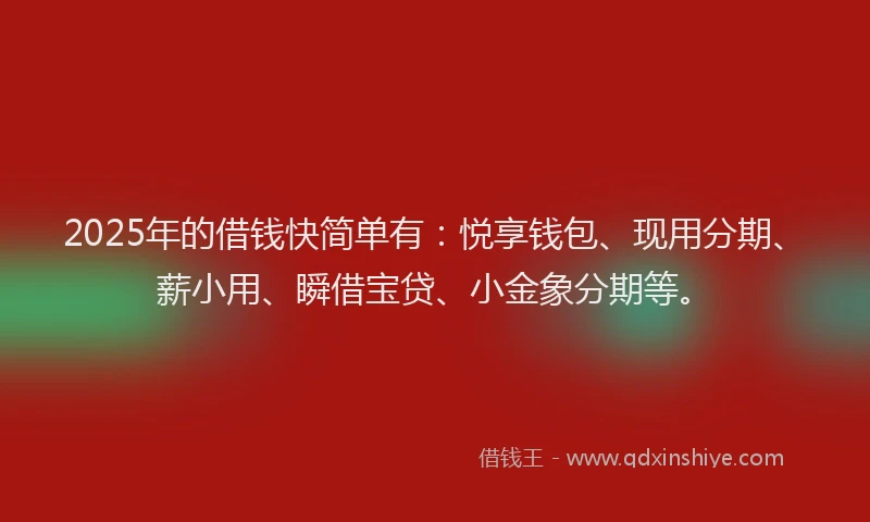 2025年的借钱快简单有：悦享钱包、现用分期、薪小用、瞬借宝贷、小金象分期等。