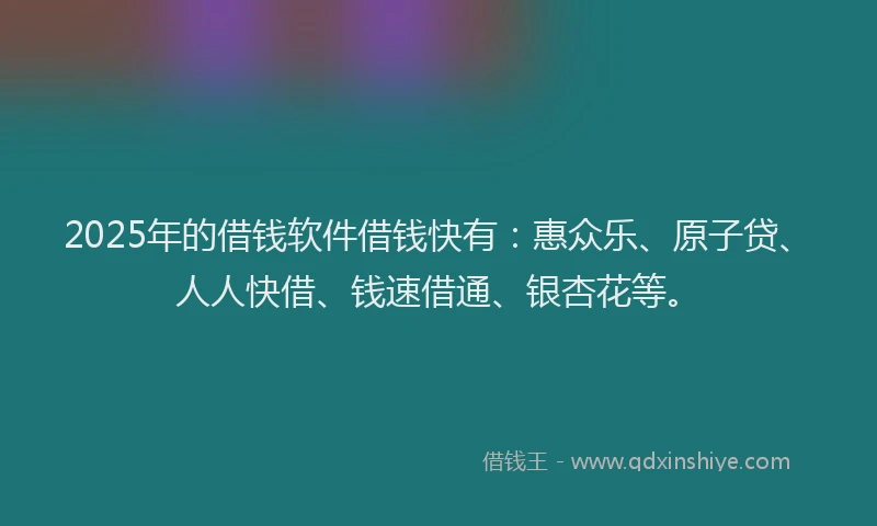2025年的借钱软件借钱快有：惠众乐、原子贷、人人快借、钱速借通、银杏花等。