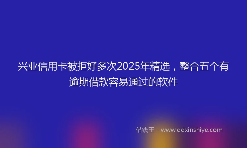 兴业信用卡被拒好多次2025年精选，整合五个有逾期借款容易通过的软件