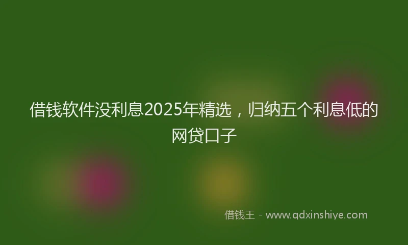 借钱软件没利息2025年精选，归纳五个利息低的网贷口子
