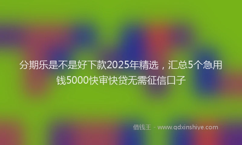 分期乐是不是好下款2025年精选，汇总5个急用钱5000快审快贷无需征信口子
