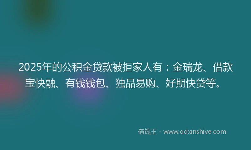 2025年的公积金贷款被拒家人有：金瑞龙、借款宝快融、有钱钱包、独品易购、好期快贷等。
