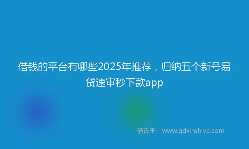 借钱的平台有哪些2025年推荐，归纳五个新号易贷速审秒下款app