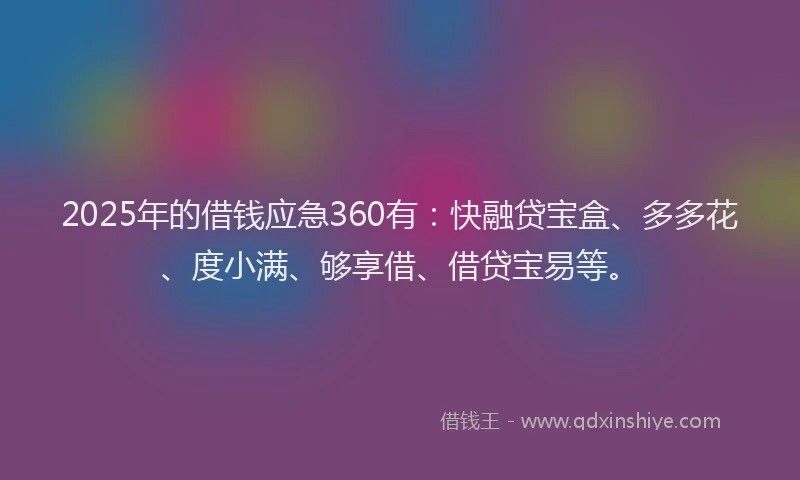 2025年的借钱应急360有：快融贷宝盒、多多花、度小满、够享借、借贷宝易等。
