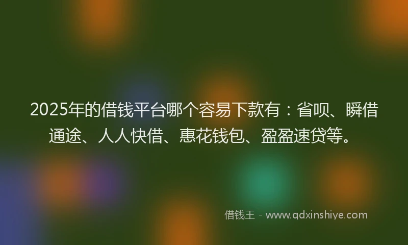 2025年的借钱平台哪个容易下款有：省呗、瞬借通途、人人快借、惠花钱包、盈盈速贷等。