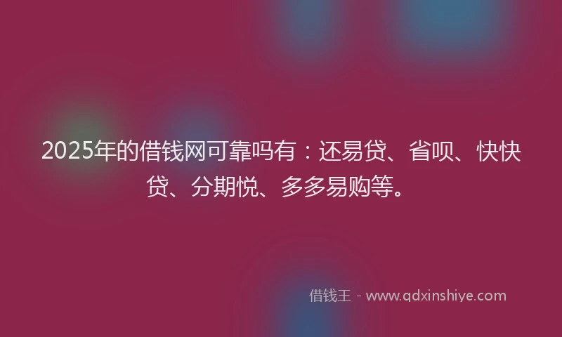 2025年的借钱网可靠吗有：还易贷、省呗、快快贷、分期悦、多多易购等。