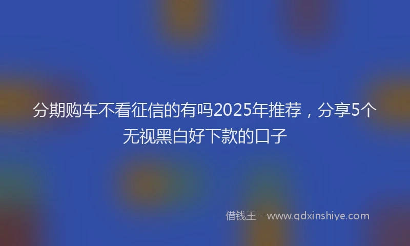 分期购车不看征信的有吗2025年推荐，分享5个无视黑白好下款的口子