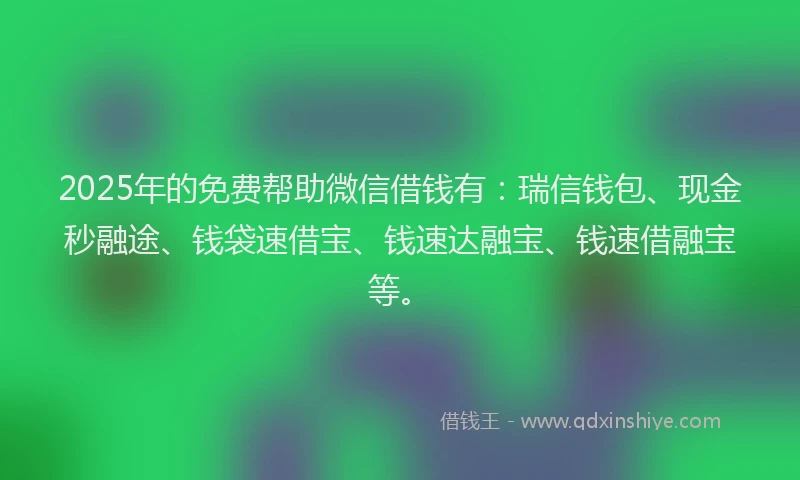 2025年的免费帮助微信借钱有：瑞信钱包、现金秒融途、钱袋速借宝、钱速达融宝、钱速借融宝等。