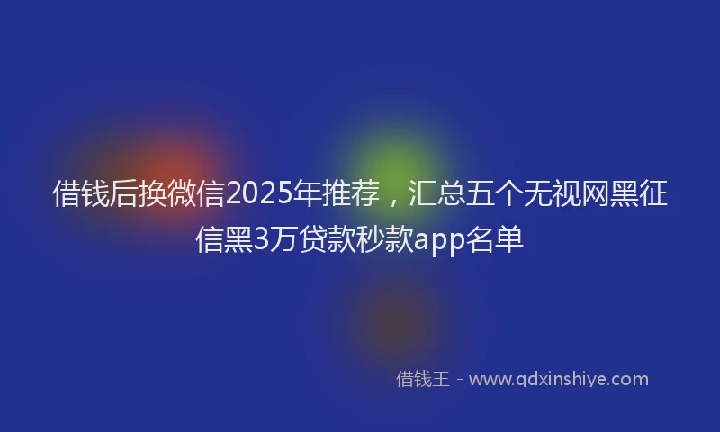 借钱后换微信2025年推荐，汇总五个无视网黑征信黑3万贷款秒款app名单
