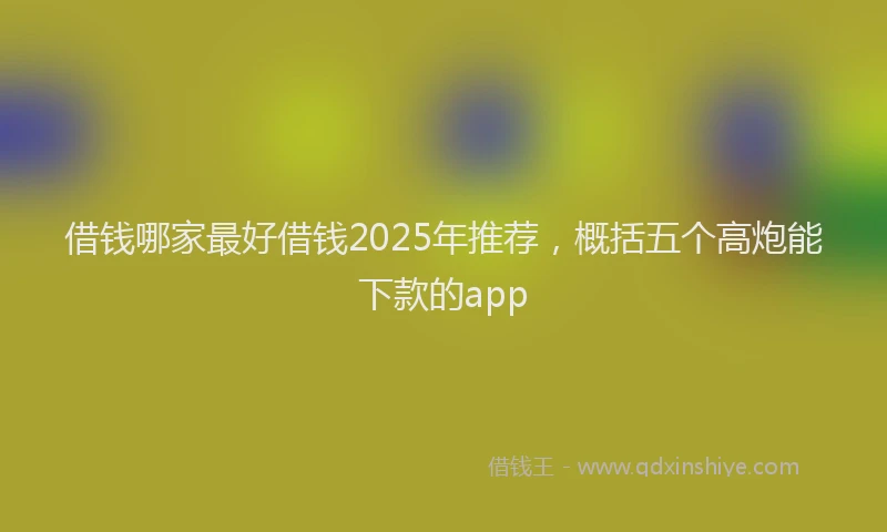 借钱哪家最好借钱2025年推荐，概括五个高炮能下款的app
