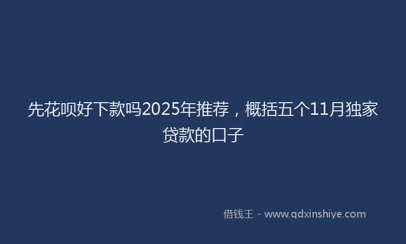 先花呗好下款吗2025年推荐，概括五个11月独家贷款的口子