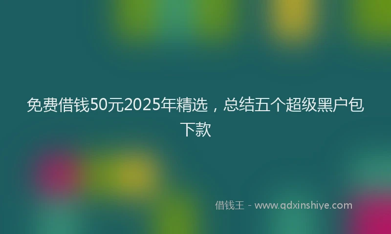免费借钱50元2025年精选，总结五个超级黑户包下款