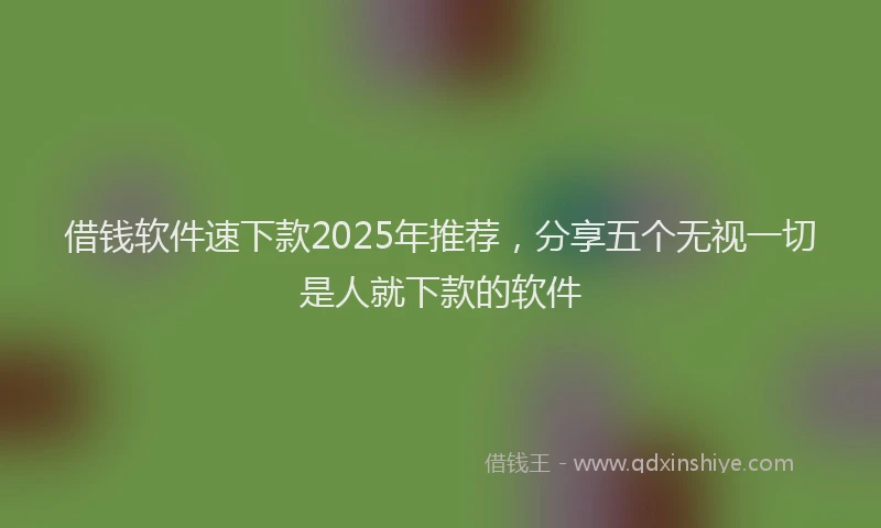 借钱软件速下款2025年推荐，分享五个无视一切是人就下款的软件