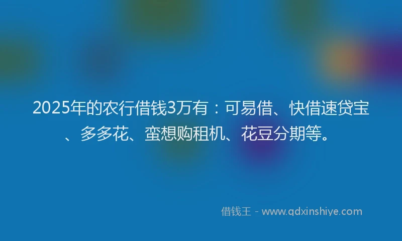 2025年的农行借钱3万有：可易借、快借速贷宝、多多花、蛮想购租机、花豆分期等。