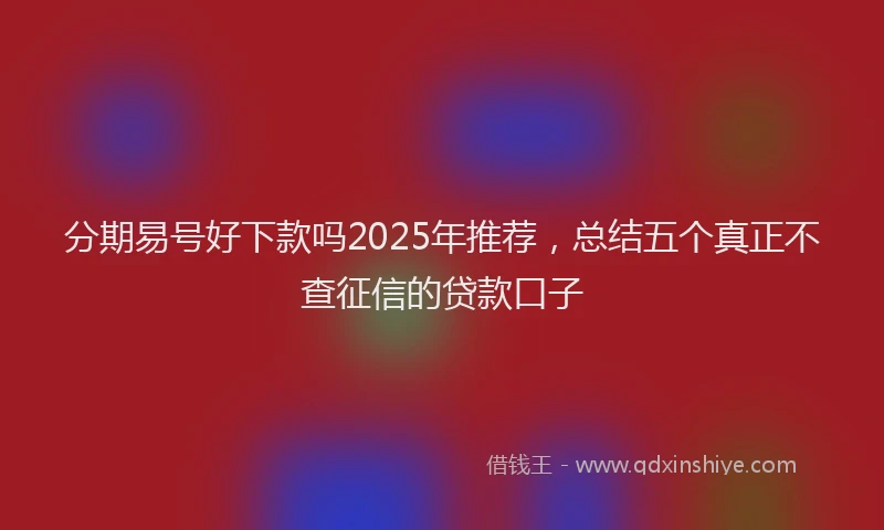 分期易号好下款吗2025年推荐，总结五个真正不查征信的贷款口子