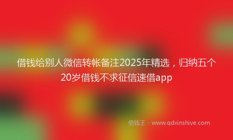 借钱给别人微信转帐备注2025年精选，归纳五个20岁借钱不求征信速借app