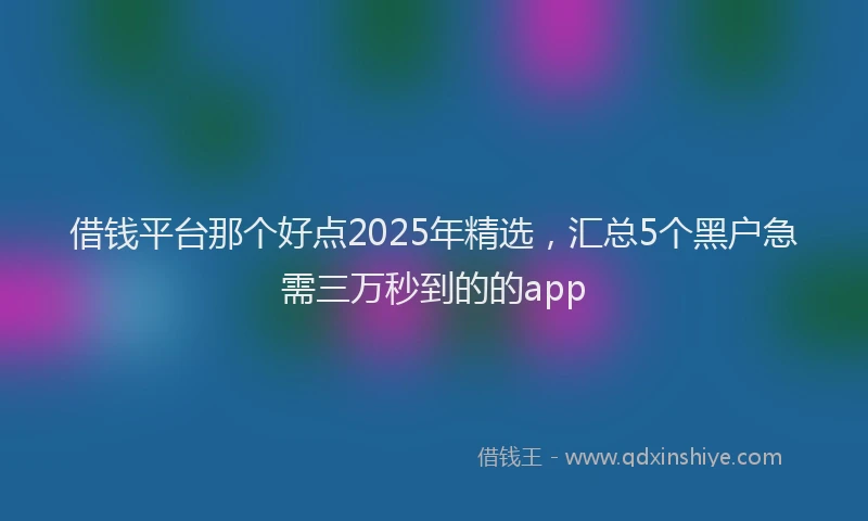 借钱平台那个好点2025年精选，汇总5个黑户急需三万秒到的的app