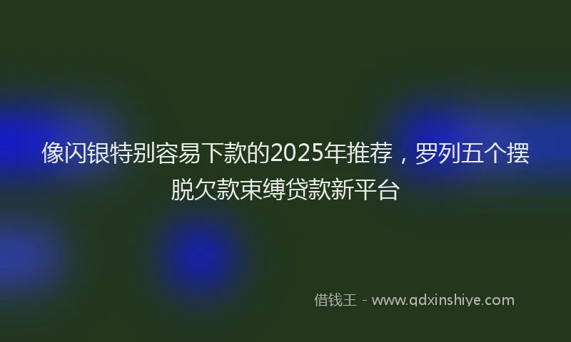 像闪银特别容易下款的2025年推荐，罗列五个摆脱欠款束缚贷款新平台